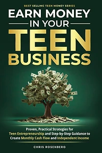 Earn Money in Your Teen Business: Proven, Practical Strategies for Teen Entrepreneurship and Step-By-Step Guidance to Create Monthly Cash Flow and Independent Income
