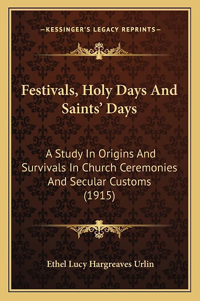 Festivals, Holy Days And Saints' Days: A Study In Origins And Survivals In Church Ceremonies And Secular Customs (1915)
