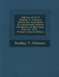 Address of Gen'l Bradley T. Johnson before the Association of Confederate Soldiers and Sailors of Maryland, June 10, 1874  - Primary Source Edition