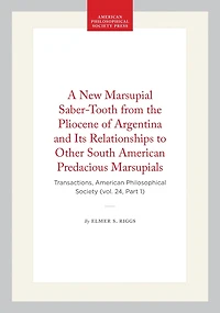 A New Marsupial Saber-Tooth from the Pliocene of Argentina and Its Relationships to Other South American Predacious Marsupials: Transactions, American Philosophical Society (vol. 24, Part 1)