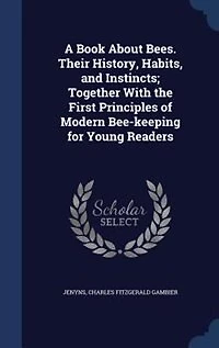 A Book About Bees. Their History, Habits, and Instincts; Together With the First Principles of Modern Beekeeping for Young Readers