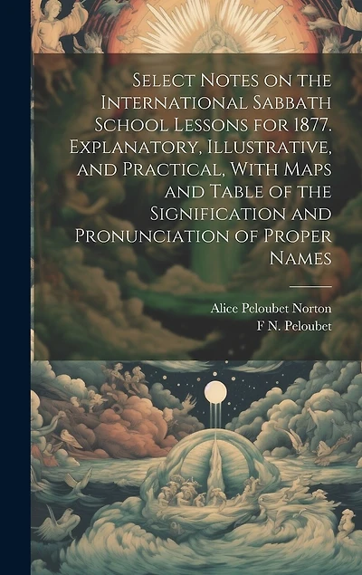 Select Notes on the International Sabbath School Lessons for 1877. Explanatory, Illustrative, and Practical, With Maps and Table of the Signification and Pronunciation of Proper Names