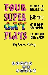 Four Super Gay Plays by Sean Abley: Attack of the Killer Bs, Bitches, L.A. Tool & Die: Live! and Camp Killspree