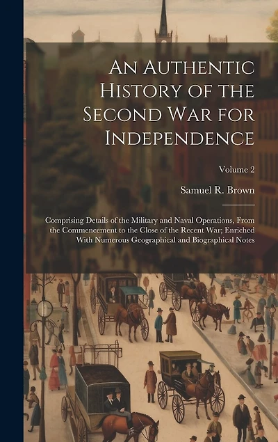 An Authentic History of the Second War for Independence: Comprising Details of the Military and Naval Operations