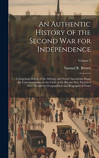 An Authentic History of the Second War for Independence: Comprising Details of the Military and Naval Operations