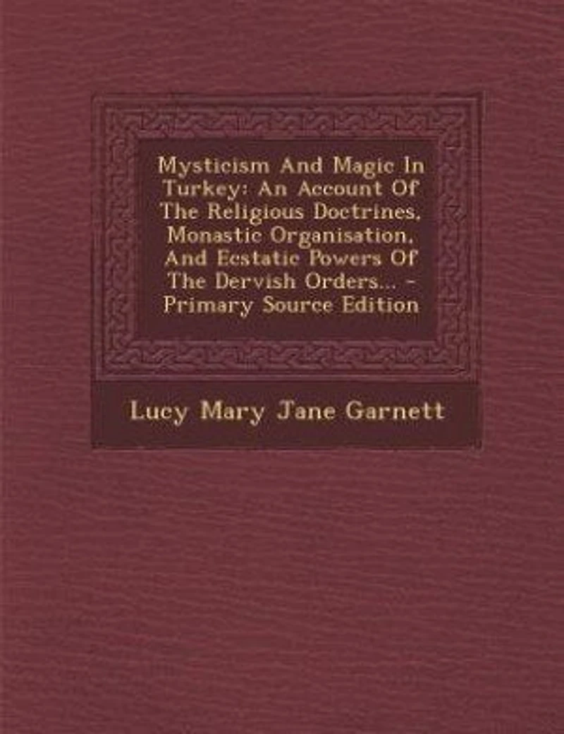 Mysticism and Magic Turkey, an Account of the Religious Doctrines, Monastic Organisation, Ecstatic, Powers Dervish Orders (Classic Reprint)