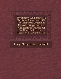 Mysticism and Magic Turkey, an Account of the Religious Doctrines, Monastic Organisation, Ecstatic, Powers Dervish Orders (Classic Reprint)