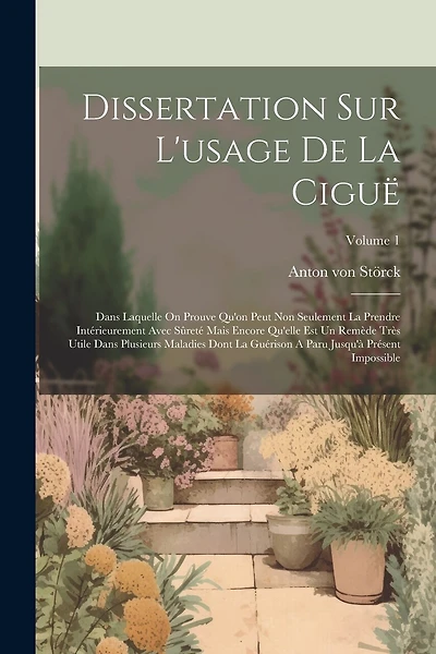 Dissertation Sur L'usage De La Ciguë: Dans Laquelle On Prouve Qu'on Peut Non Seulement La Prendre Intérieurement Avec Sûreté Mais Encore Qu'elle Est Un Remède Très Utile Dans Plusieurs Maladies Dont La Guérison A Paru Jusqu'à Présent Impossible; Volume 1
