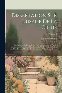 Dissertation Sur L'usage De La Ciguë: Dans Laquelle On Prouve Qu'on Peut Non Seulement La Prendre Intérieurement Avec Sûreté Mais Encore Qu'elle Est Un Remède Très Utile Dans Plusieurs Maladies Dont La Guérison A Paru Jusqu'à Présent Impossible; Volume 1