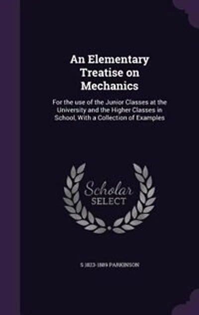 An Elementary Treatise on Mechanics: For the use of the Junior Classes at the University and the Higher Classes in School, With a Collec