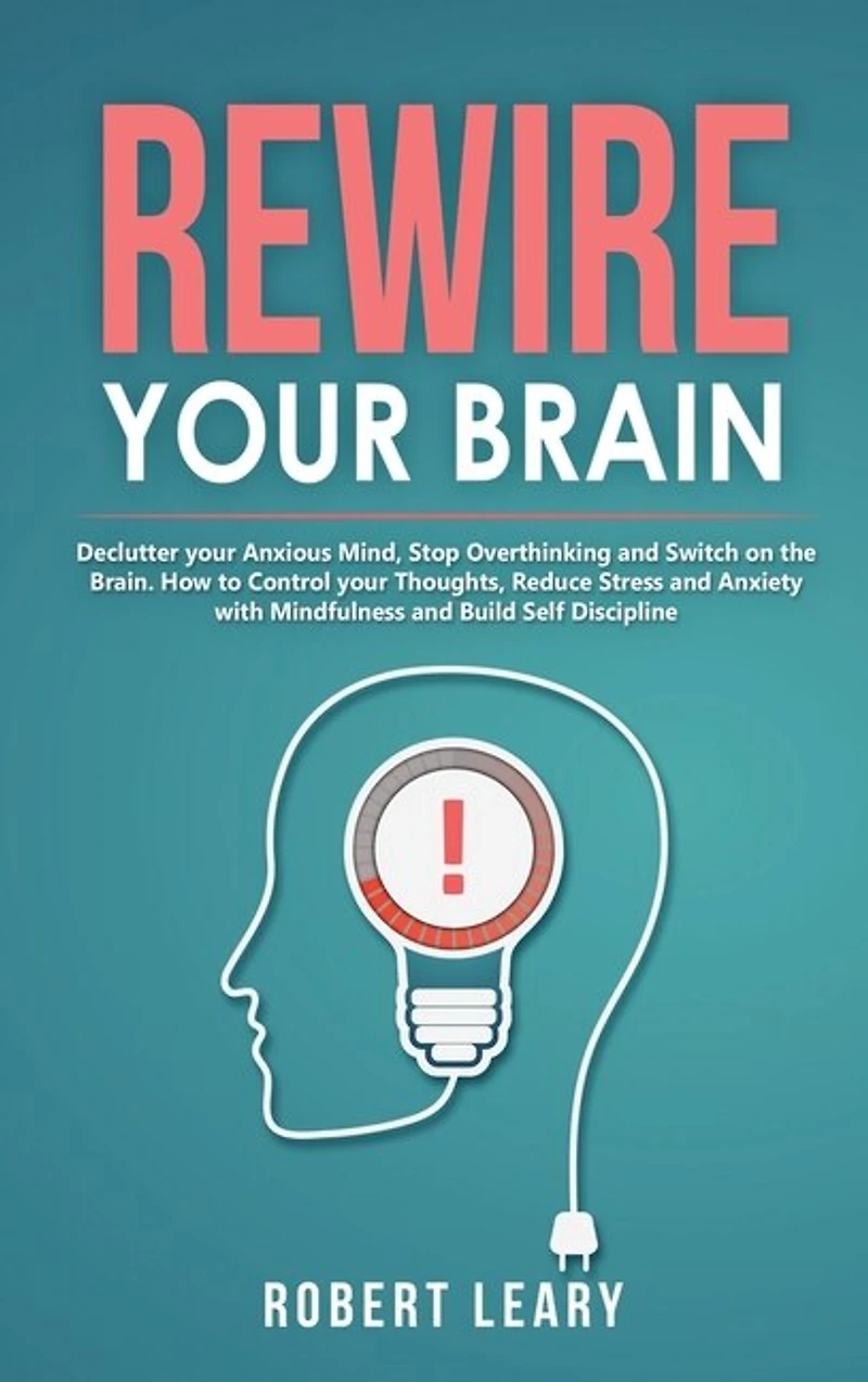 Rewire Your Brain: Declutter Your Anxious Mind, Stop Overthinking And Switch On The Brain. How To Control Your Thought