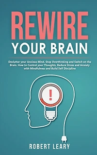 Rewire Your Brain: Declutter Your Anxious Mind, Stop Overthinking And Switch On The Brain. How To Control Your Thought