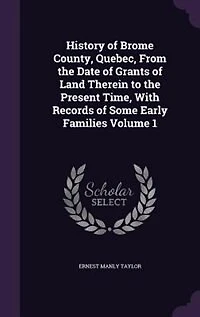 History of Brome County, Quebec, From the Date Grants Land Therein to Present Time. With Records Some Early Families; Volume 1