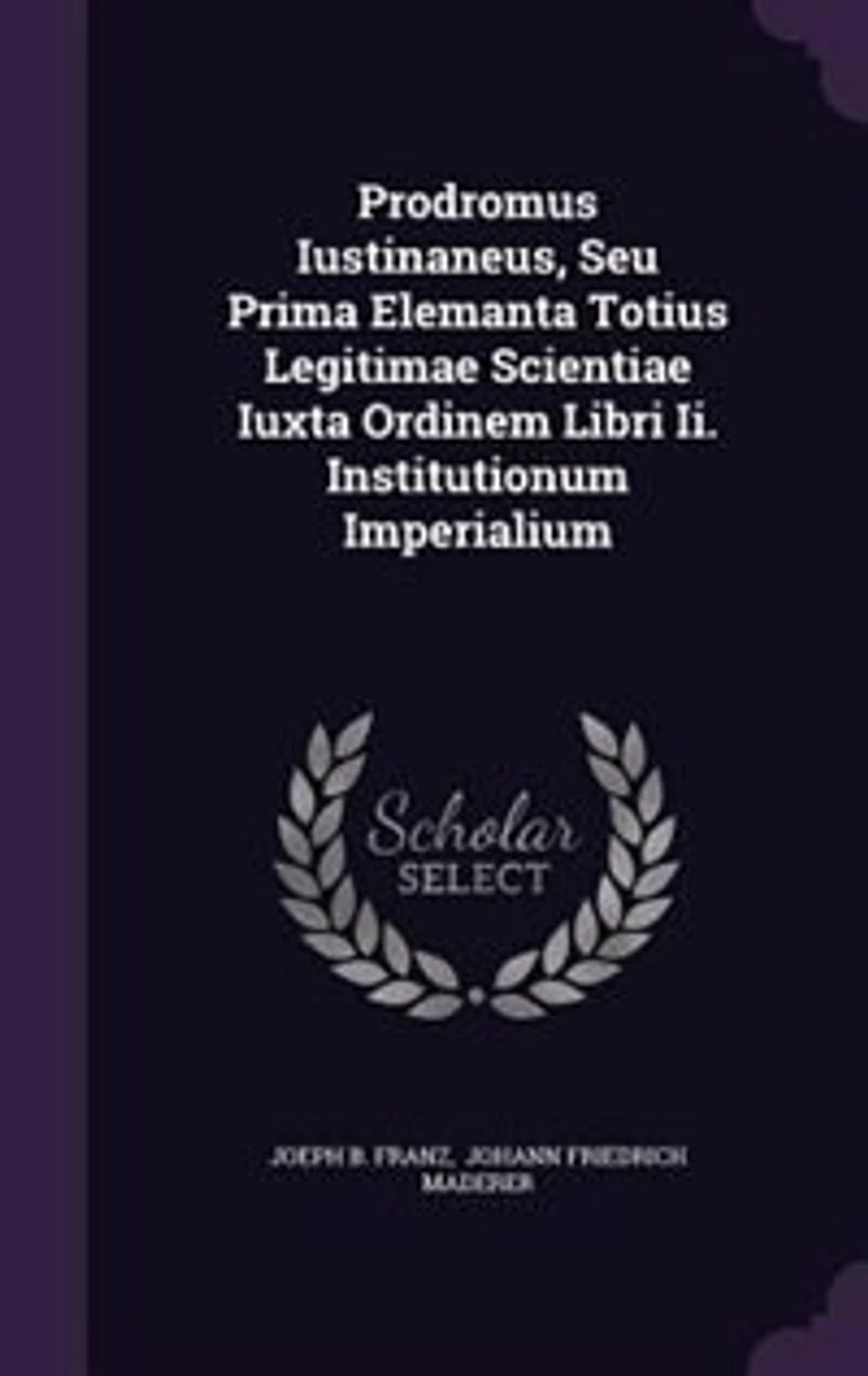 Prodromus Iustinaneus, Seu Prima Elemanta Totius Legitimae Scientiae Iuxta Ordinem Libri Ii. Institutionum Imperialium