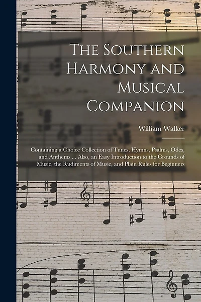 The Southern Harmony and Musical Companion: Containing a Choice Collection of Tunes, Hymns, Psalms, Odes, and Anthems ... Also, an Easy Introduction to the Grounds of Music, the Rudiments of Music, and Plain Rules for Beginners