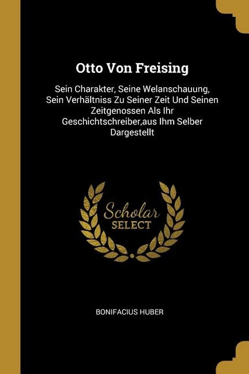 Otto von Freising, Sein Charakter, Seine Weltanschauung, Verhältnis zu Seiner Zeit und Seinen Zeitgenossen als Ihr Geschichtsschreiber, aus Ihm Selber Dargestellt (Classic Reprint)