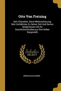 Otto von Freising, Sein Charakter, Seine Weltanschauung, Verhältnis zu Seiner Zeit und Seinen Zeitgenossen als Ihr Geschichtsschreiber, aus Ihm Selber Dargestellt (Classic Reprint)