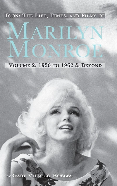 Icon: The Life, Times, and Films of Marilyn Monroe Volume 2 1956 to 1962 & Beyond