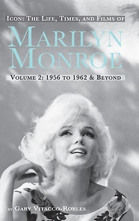 Icon: The Life, Times, and Films of Marilyn Monroe Volume 2 1956 to 1962 & Beyond
