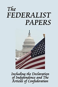 The Federalist Papers - The Foundational Essays on the United States Constitution, Federal Government, and American Democracy