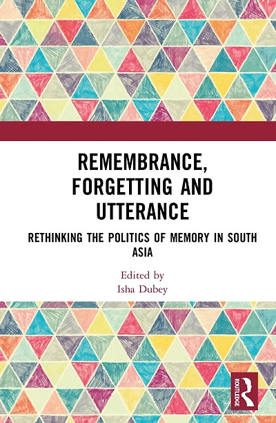 Remembrance, Forgetting and Utterance: Rethinking the Politics of Memory South Asia