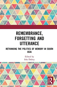 Remembrance, Forgetting and Utterance: Rethinking the Politics of Memory South Asia