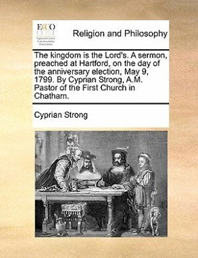 The Kingdom Is Lord's: A Sermon, Preached At Hartford, On Day Of Anniversary Election, May 9, 1799.