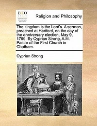 The Kingdom Is Lord's: A Sermon, Preached At Hartford, On Day Of Anniversary Election, May 9, 1799.