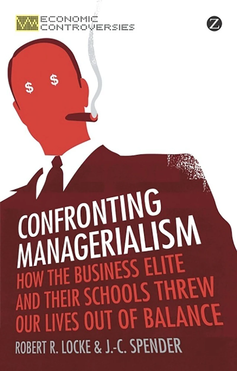 Confronting Managerialism: How The Business Elite And Their Schools Threw Our Lives Out Of Balance