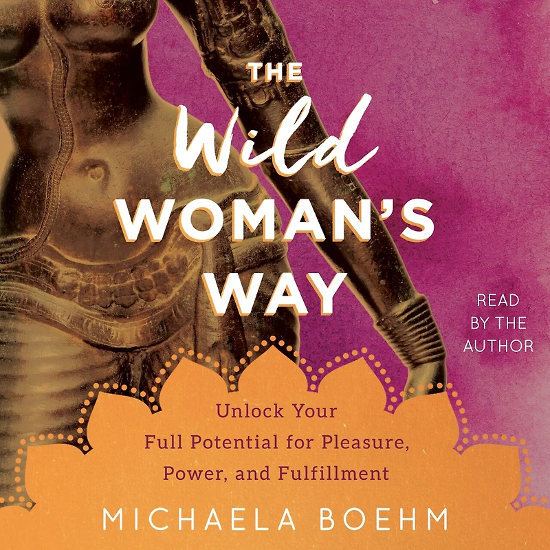 The Wild Woman's Way: Unlock Your Full Potential For Pleasure, Power, And Fulfillment