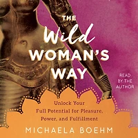 The Wild Woman's Way: Unlock Your Full Potential For Pleasure, Power, And Fulfillment