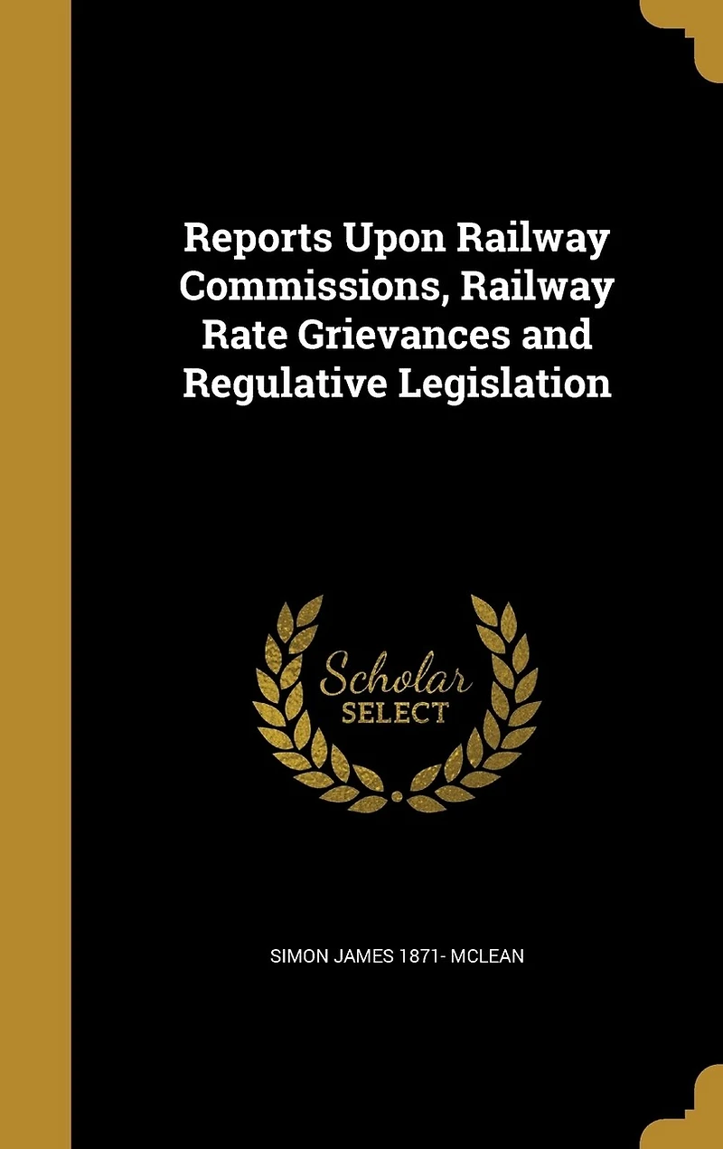 Reports Upon Railway Commissions Rate Grievances and Regulative Legislation (Classic Reprint)