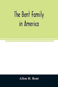 The Bent family in America. Being mainly a genealogy of the descendants of John Bent who settled in Sudbury, Mass., in 1638, with notes upon the family in England and elsewhere