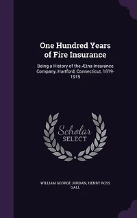 One Hundred Years of Fire Insurance: Being a History of the Ætna Insurance Company, Hartford, Connecticut, 1819-1919