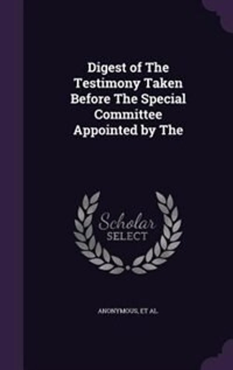Digest of The Testimony Taken Before Special Committee Appointed by
