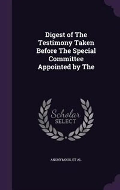 Digest of The Testimony Taken Before Special Committee Appointed by