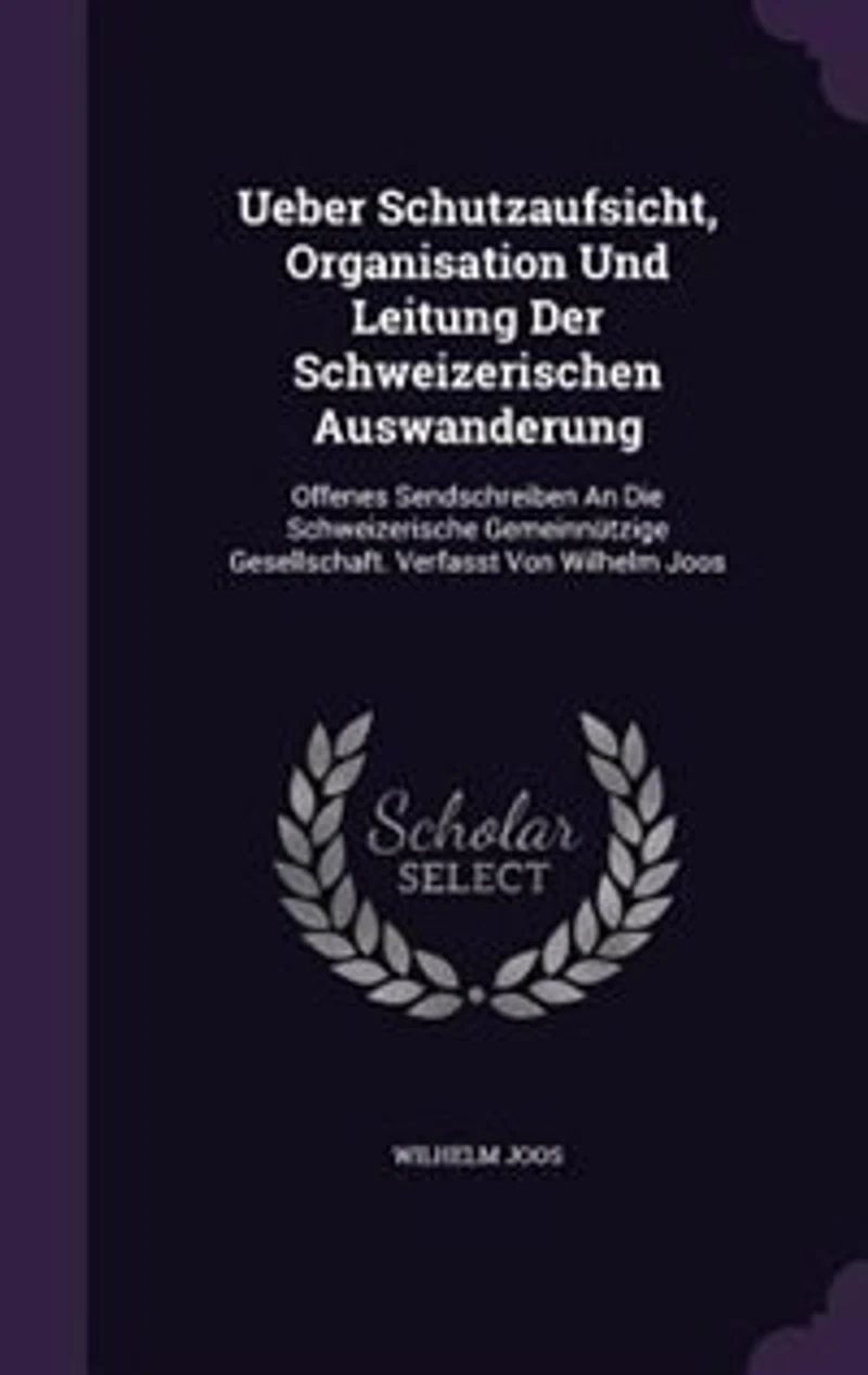 Ueber Schutzaufsicht, Organisation Und Leitung Der Schweizerischen Auswanderung: Offenes Sendschreiben An Die Schweizerische Gemeinnützige Gesellschaft. Verfasst Von Wilhelm Joos