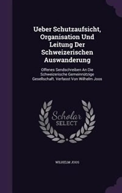 Ueber Schutzaufsicht, Organisation Und Leitung Der Schweizerischen Auswanderung: Offenes Sendschreiben An Die Schweizerische Gemeinnützige Gesellschaft. Verfasst Von Wilhelm Joos