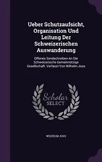 Ueber Schutzaufsicht, Organisation Und Leitung Der Schweizerischen Auswanderung: Offenes Sendschreiben An Die Schweizerische Gemeinnützige Gesellschaft. Verfasst Von Wilhelm Joos