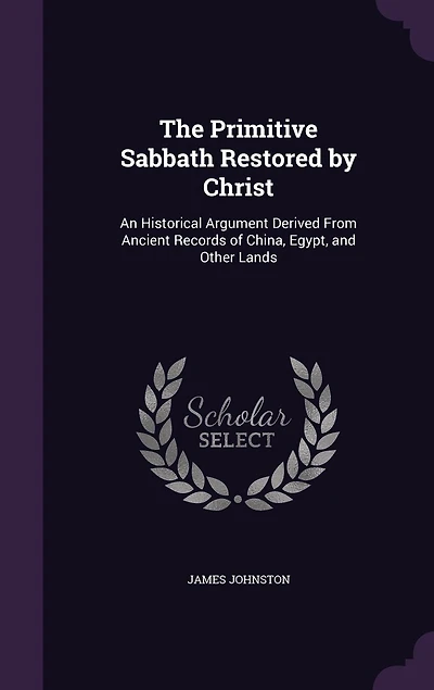 The Primitive Sabbath Restored by Christ: An Historical Argument Derived From Ancient Records of China, Egypt, and Other Lands (Classic Repri