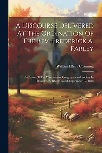 A Discourse Delivered At The Ordination Of The Rev. Frederick A. Farley: As Pastor Of The Westminster Congregational Society In Providence, Rhode Island, September 10, 1828