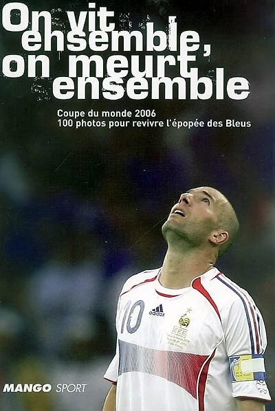 On vit ensemble, on meurt ensemble: Coupe du monde 2006, 100 photos pour revivre l'épopée des Bleus