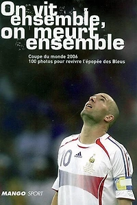 On vit ensemble, on meurt ensemble: Coupe du monde 2006, 100 photos pour revivre l'épopée des Bleus