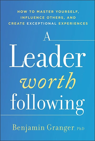 A Leader Worth Following: How to Master Yourself, Influence Others, and Create Exceptional Experiences