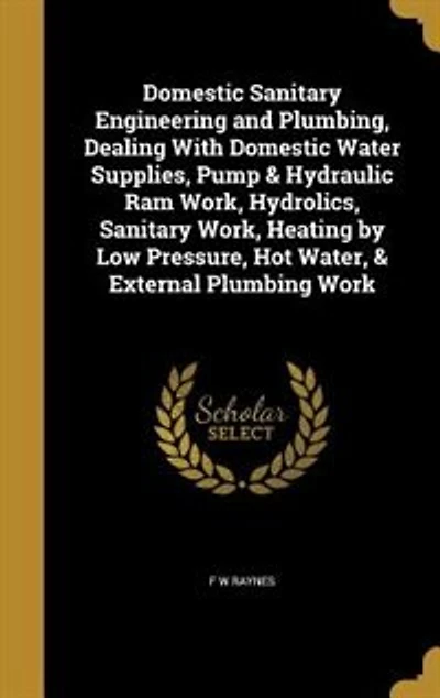 Domestic Sanitary Engineering and Plumbing, Dealing With Domestic Water Supplies, Pump & Hydraulic Ram Work, Hydrolics, Sanitary Work, Heating by Low Pressure, Hot Water, & External Plumbing Work