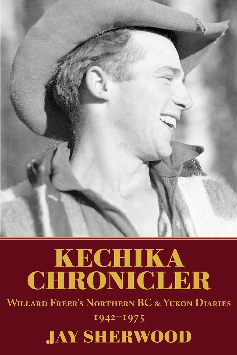 Kechika Chronicler: Willard Freer's Northern BC and Yukon Diaries, 1942-1975