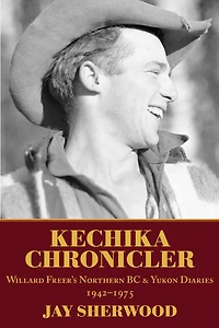 Kechika Chronicler: Willard Freer's Northern BC and Yukon Diaries, 1942-1975
