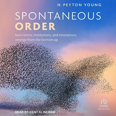 Spontaneous Order: How Norms, Institutions, and Innovations Emerge from the Bottom Up