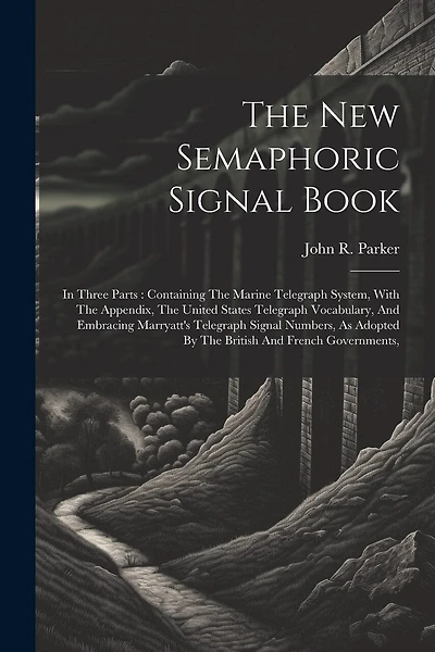 The New Semaphoric Signal Book: In Three Parts: Containing The Marine Telegraph System, With The Appendix, The United States Telegraph Vocabulary, And Embracing Marryatt's Telegraph Signal Numbers, As Adopted By The British And French Governments,