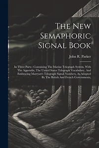 The New Semaphoric Signal Book: In Three Parts: Containing The Marine Telegraph System, With The Appendix, The United States Telegraph Vocabulary, And Embracing Marryatt's Telegraph Signal Numbers, As Adopted By The British And French Governments,